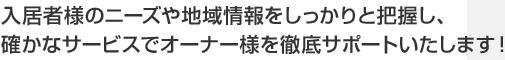 入居者様のニーズや地域情報をしっかりと把握し、確かなサービスでオーナー様を徹底サポートいたします！